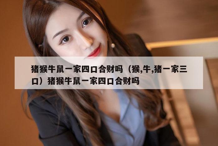 猪猴牛鼠一家四口合财吗（猴,牛,猪一家三口）猪猴牛鼠一家四口合财吗